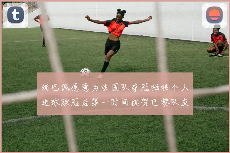 姆巴佩愿意为法国队夺冠牺牲个人进球欧冠后第一时间祝贺巴黎队友