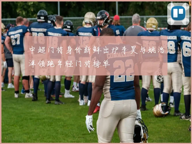 中超门将身价新鲜出炉李昊与姚浩洋领跑年轻门将榜单