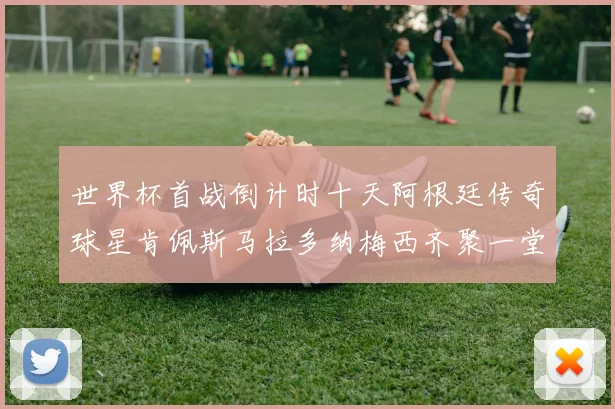 世界杯首战倒计时十天阿根廷传奇球星肯佩斯马拉多纳梅西齐聚一堂预热