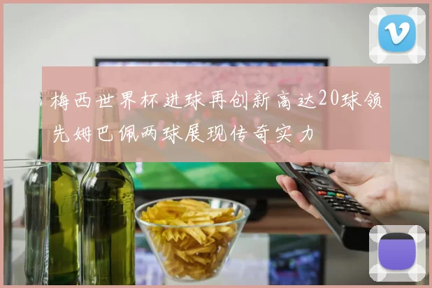 梅西世界杯进球再创新高达20球领先姆巴佩两球展现传奇实力
