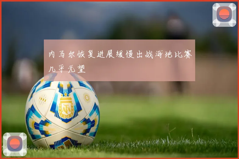 内马尔恢复进展缓慢出战海地比赛几乎无望