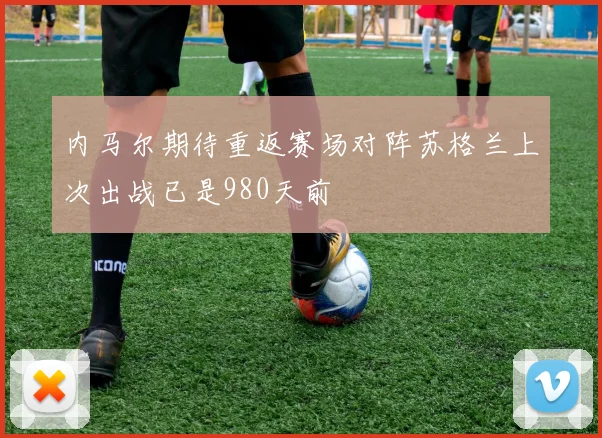 内马尔期待重返赛场对阵苏格兰上次出战已是980天前