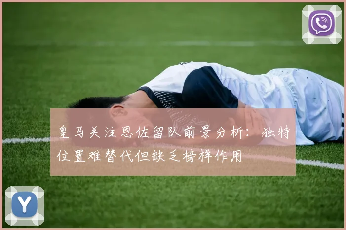 皇马关注恩佐留队前景分析：独特位置难替代但缺乏榜样作用
