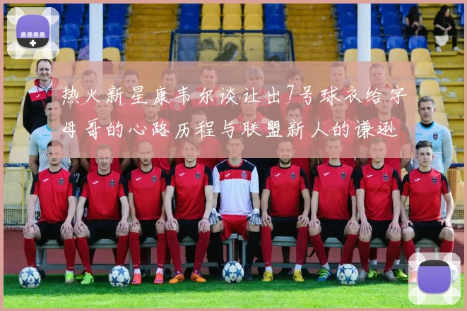 热火新星康韦尔谈让出7号球衣给字母哥的心路历程与联盟新人的谦逊态度