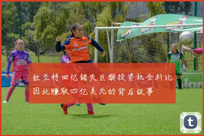 杜兰特回忆错失巨额投资机会科比因此赚取四亿美元的背后故事