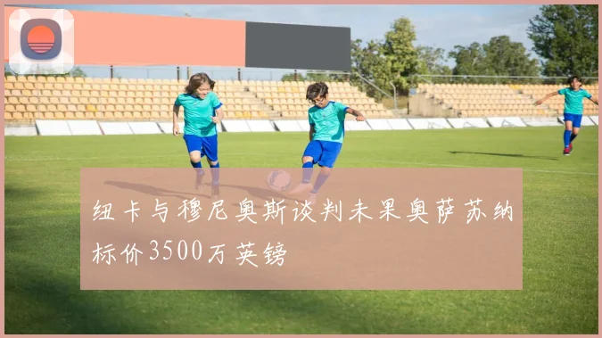 纽卡与穆尼奥斯谈判未果奥萨苏纳标价3500万英镑