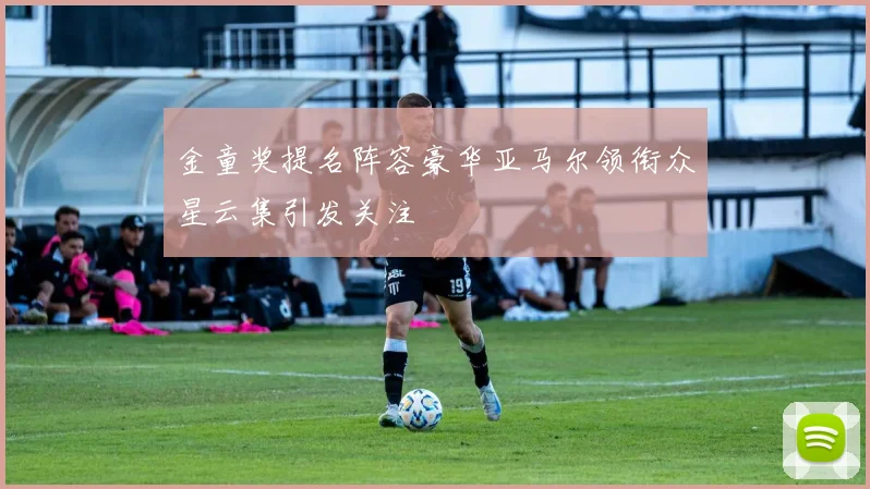 金童奖提名阵容豪华亚马尔领衔众星云集引发关注
