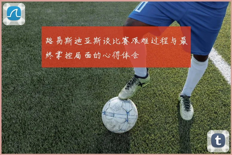 路易斯迪亚斯谈比赛艰难过程与最终掌控局面的心得体会