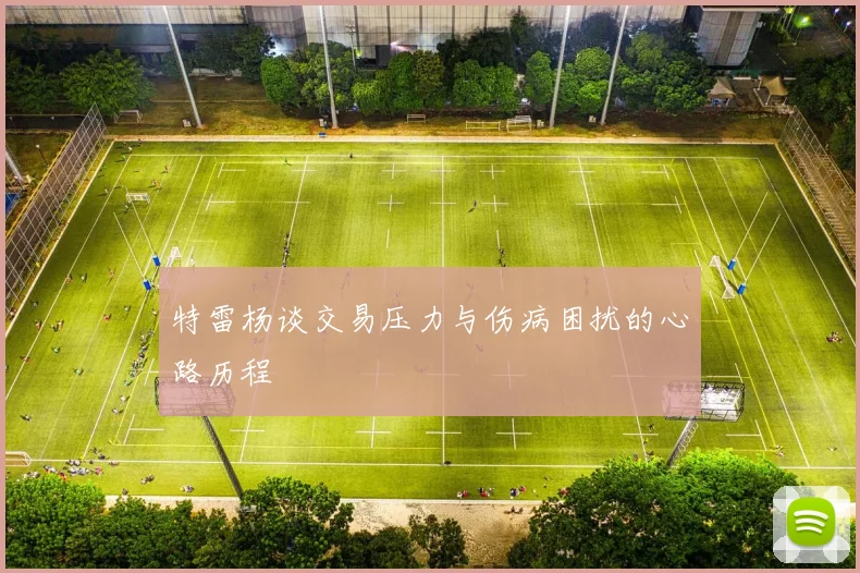 特雷杨谈交易压力与伤病困扰的心路历程