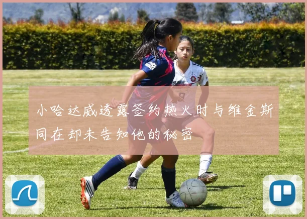 小哈达威透露签约热火时与维金斯同在却未告知他的秘密
