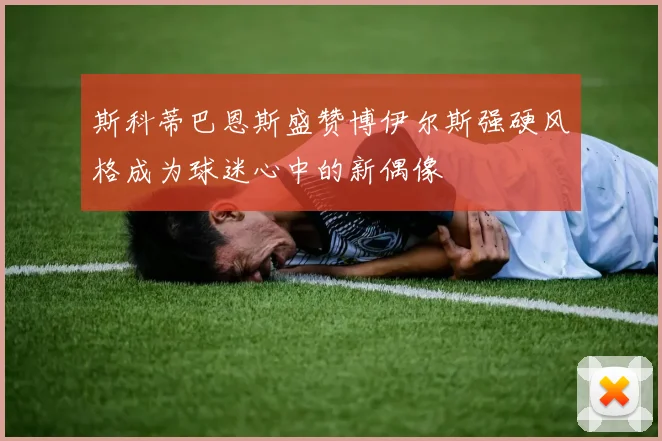 斯科蒂巴恩斯盛赞博伊尔斯强硬风格成为球迷心中的新偶像