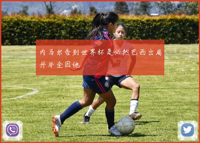 内马尔告别世界杯是必然巴西出局并非全因他