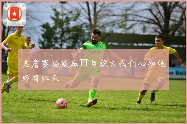 老詹赛场鼓励TT与欧文我们心知他终将归来