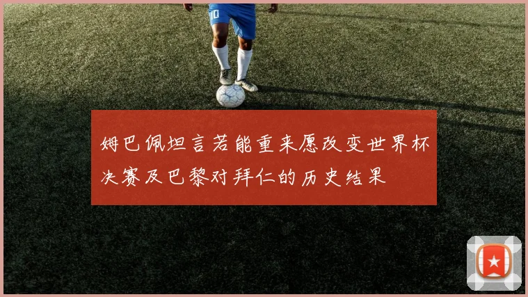 姆巴佩坦言若能重来愿改变世界杯决赛及巴黎对拜仁的历史结果